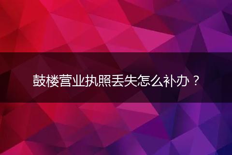 鼓樓營(yíng)業(yè)執(zhí)照丟失怎么補(bǔ)辦？
