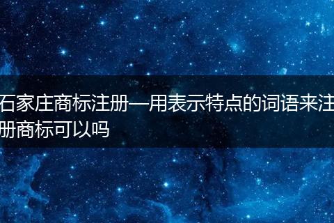 石家莊商標(biāo)注冊(cè)—用表示特點(diǎn)的詞語來注冊(cè)商標(biāo)可以嗎