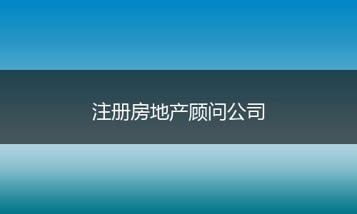 注冊房地產(chǎn)顧問公司