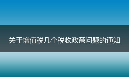 關(guān)于增值稅幾個稅收政策問題的通知