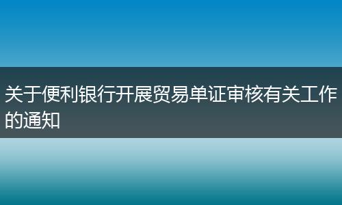 關(guān)于便利銀行開展貿(mào)易單證審核有關(guān)工作的通知