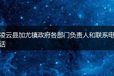 凌云縣加尤鎮(zhèn)政府各部門負責(zé)人和聯(lián)系電話