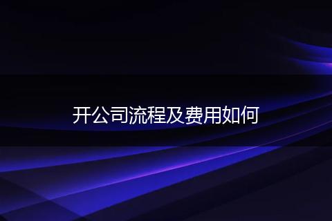 開(kāi)公司流程及費(fèi)用如何