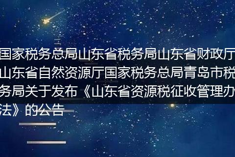 國家稅務(wù)總局山東省稅務(wù)局山東省財政廳山東省自然資源廳國家稅務(wù)總局青島市稅務(wù)局關(guān)于發(fā)布《山東省資源稅征收管理辦法》的公告