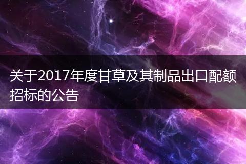 關(guān)于2017年度甘草及其制品出口配額招標(biāo)的公告