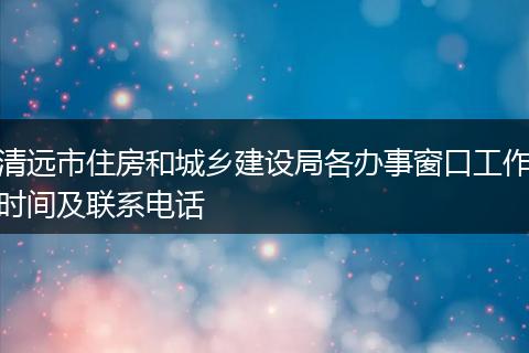 清遠(yuǎn)市住房和城鄉(xiāng)建設(shè)局各辦事窗口工作時(shí)間及聯(lián)系電話