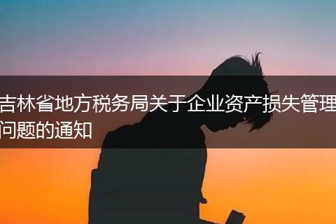 吉林省地方稅務局關于企業(yè)資產損失管理問題的通知