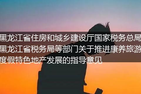 黑龍江省住房和城鄉(xiāng)建設廳國家稅務總局黑龍江省稅務局等部門關于推進康養(yǎng)旅游度假特色地產發(fā)展的指導意見
