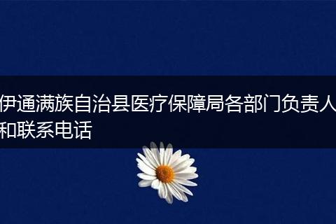 伊通滿族自治縣醫(yī)療保障局各部門(mén)負(fù)責(zé)人和聯(lián)系電話