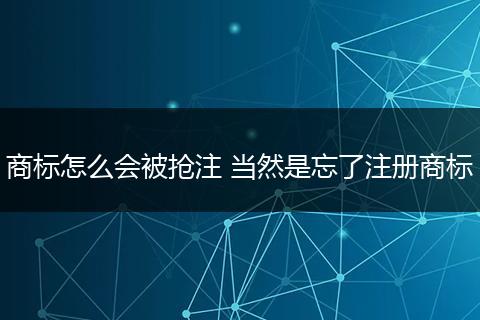 商標(biāo)怎么會(huì)被搶注 當(dāng)然是忘了注冊(cè)商標(biāo)