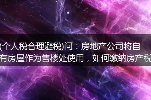 (個人稅合理避稅)問：房地產(chǎn)公司將自有房屋作為售樓處使用，如何繳納房產(chǎn)稅