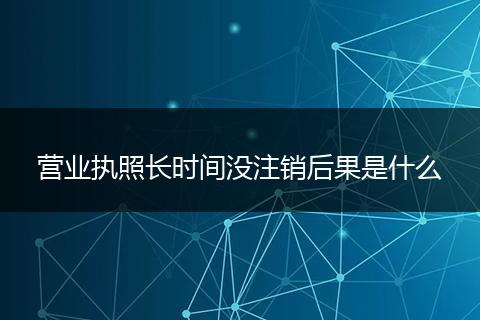 營業(yè)執(zhí)照長時間沒注銷后果是什么