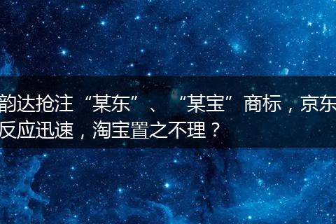 韻達(dá)搶注“某東”、“某寶”商標(biāo)，京東反應(yīng)迅速，淘寶置之不理？