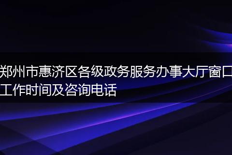 鄭州市惠濟(jì)區(qū)各級政務(wù)服務(wù)辦事大廳窗口工作時間及咨詢電話