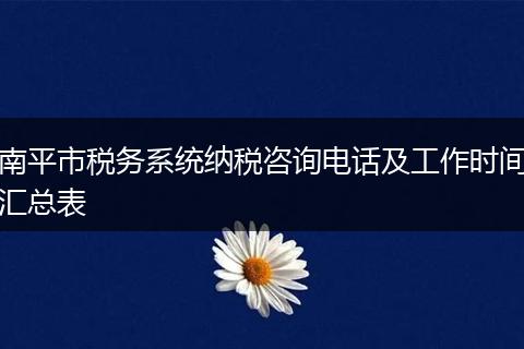 南平市稅務(wù)系統(tǒng)納稅咨詢電話及工作時間匯總表