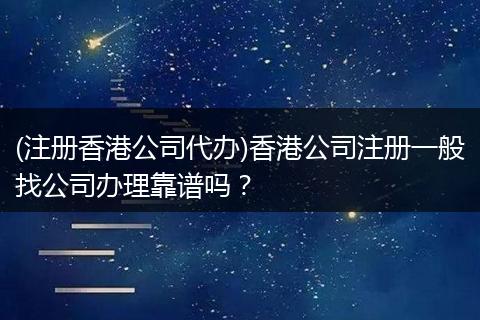 (注冊香港公司代辦)香港公司注冊一般找公司辦理靠譜嗎？