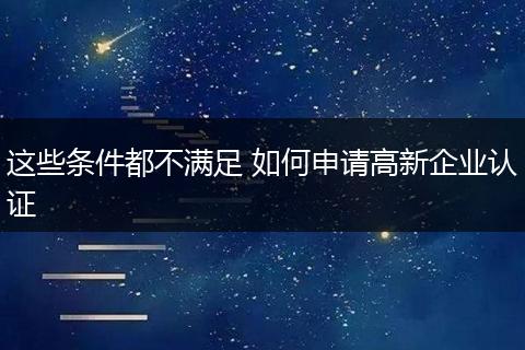 這些條件都不滿足 如何申請(qǐng)高新企業(yè)認(rèn)證