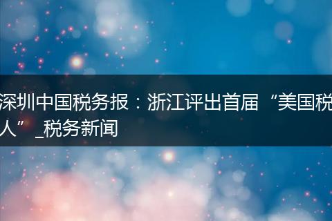 深圳中國稅務(wù)報：浙江評出首屆“美國稅人”_稅務(wù)新聞