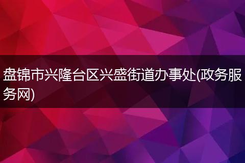 盤錦市興隆臺區(qū)興盛街道辦事處(政務(wù)服務(wù)網(wǎng))