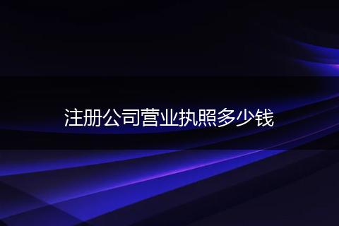注冊公司營業(yè)執(zhí)照多少錢