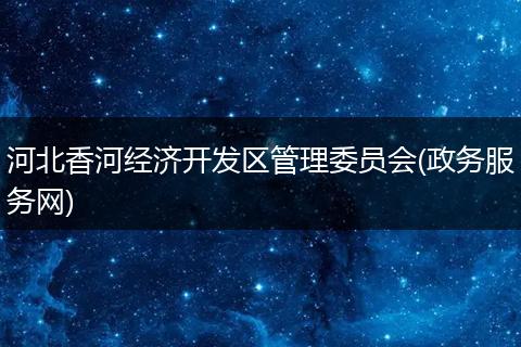 河北香河經(jīng)濟(jì)開發(fā)區(qū)管理委員會(政務(wù)服務(wù)網(wǎng))