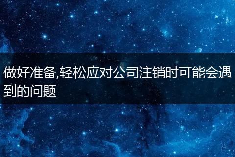 做好準備,輕松應(yīng)對公司注銷時可能會遇到的問題