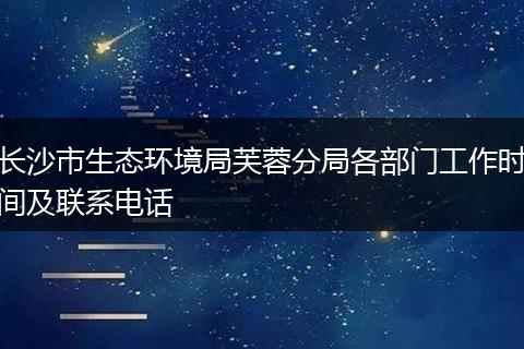 長(zhǎng)沙市生態(tài)環(huán)境局芙蓉分局各部門工作時(shí)間及聯(lián)系電話