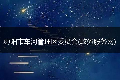 棗陽(yáng)市車河管理區(qū)委員會(huì)(政務(wù)服務(wù)網(wǎng))