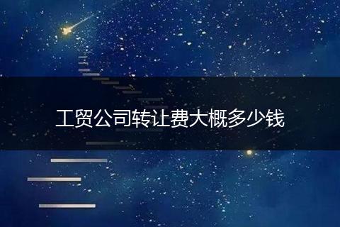 工貿(mào)公司轉(zhuǎn)讓費(fèi)大概多少錢(qián)