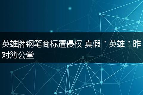 英雄牌鋼筆商標遭侵權(quán) 真假＂英雄＂昨?qū)Σ竟? style=