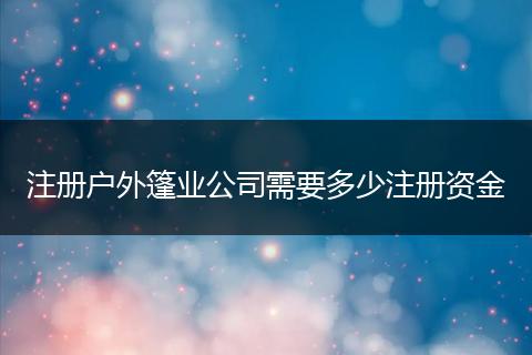 注冊戶外篷業(yè)公司需要多少注冊資金