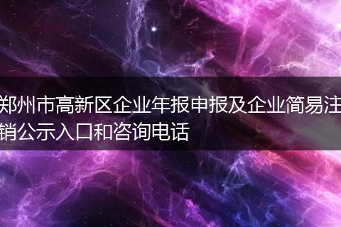 鄭州市高新區(qū)企業(yè)年報(bào)申報(bào)及企業(yè)簡(jiǎn)易注銷公示入口和咨詢電話