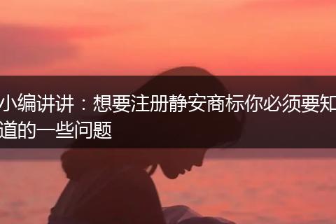 小編講講：想要注冊靜安商標你必須要知道的一些問題