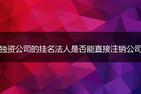 獨資公司的掛名法人是否能直接注銷公司