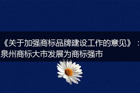 《關(guān)于加強(qiáng)商標(biāo)品牌建設(shè)工作的意見(jiàn)》：泉州商標(biāo)大市發(fā)展為商標(biāo)強(qiáng)市