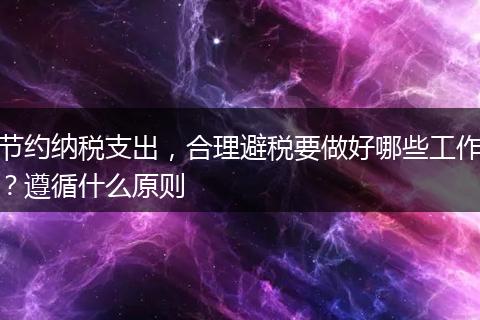 節(jié)約納稅支出，合理避稅要做好哪些工作？遵循什么原則