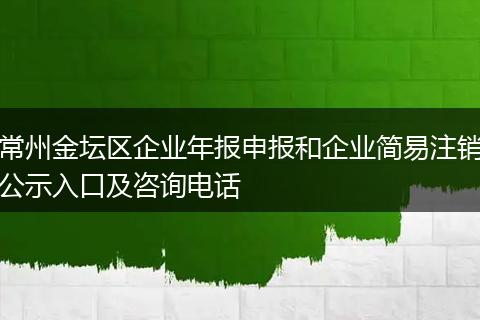 常州金壇區(qū)企業(yè)年報申報和企業(yè)簡易注銷公示入口及咨詢電話