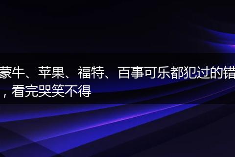 蒙牛、蘋果、福特、百事可樂都犯過的錯(cuò)，看完哭笑不得