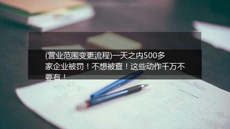 (營業(yè)范圍變更流程)一天之內(nèi)500多家企業(yè)被罰！不想被查！這些動作千萬不要有！