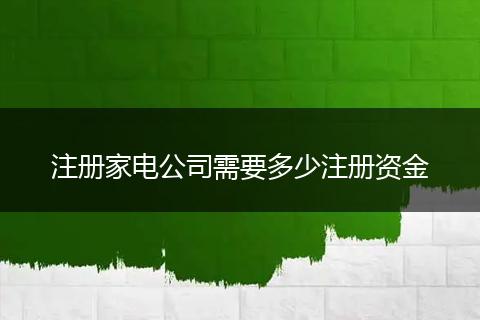 注冊家電公司需要多少注冊資金