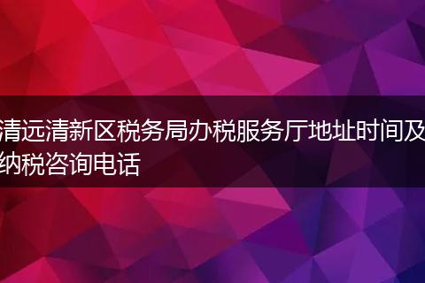 清遠(yuǎn)清新區(qū)稅務(wù)局辦稅服務(wù)廳地址時間及納稅咨詢電話