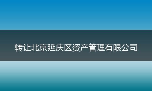轉(zhuǎn)讓北京延慶區(qū)資產(chǎn)管理有限公司