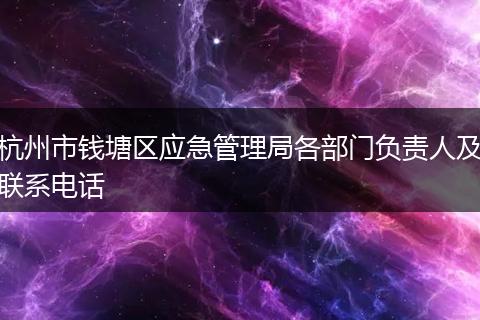 杭州市錢塘區(qū)應(yīng)急管理局各部門負責人及聯(lián)系電話