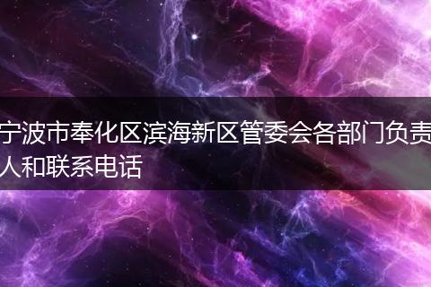 寧波市奉化區(qū)濱海新區(qū)管委會(huì)各部門負(fù)責(zé)人和聯(lián)系電話