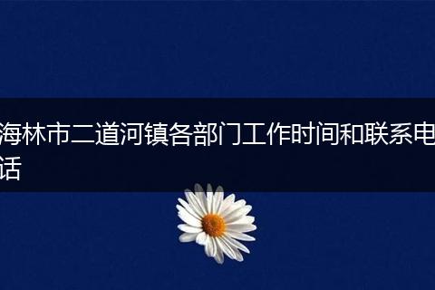 海林市二道河鎮(zhèn)各部門(mén)工作時(shí)間和聯(lián)系電話