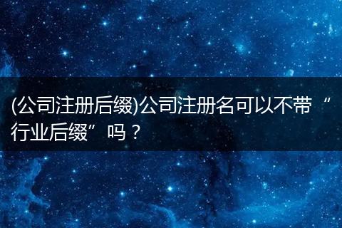(公司注冊后綴)公司注冊名可以不帶“行業(yè)后綴”嗎？