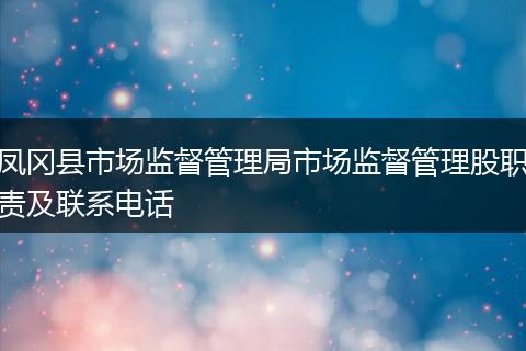 鳳岡縣市場監(jiān)督管理局市場監(jiān)督管理股職責(zé)及聯(lián)系電話
