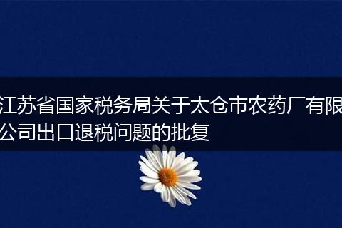 江蘇省國家稅務(wù)局關(guān)于太倉市農(nóng)藥廠有限公司出口退稅問題的批復(fù)
