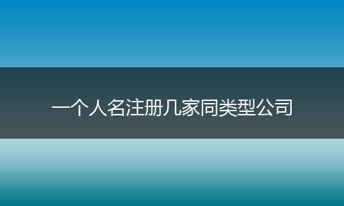 一個(gè)人名注冊(cè)幾家同類型公司