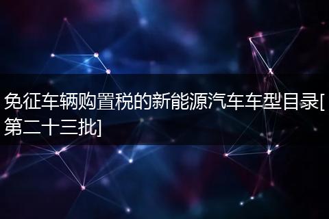免征車輛購置稅的新能源汽車車型目錄[第二十三批]